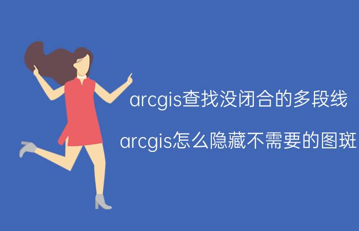 arcgis查找没闭合的多段线 arcgis怎么隐藏不需要的图斑？